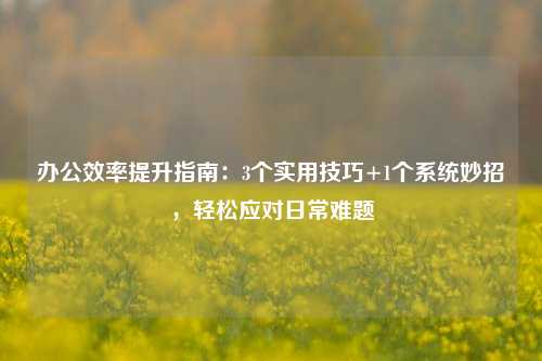 办公效率提升指南：3个实用技巧+1个系统妙招，轻松应对日常难题