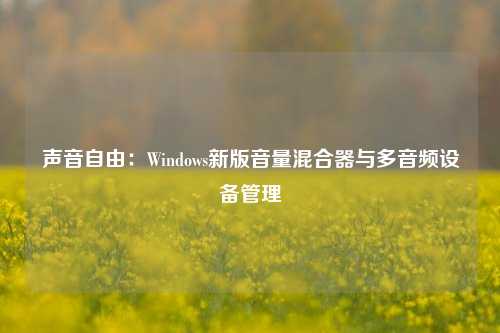 声音自由：Windows新版音量混合器与多音频设备管理