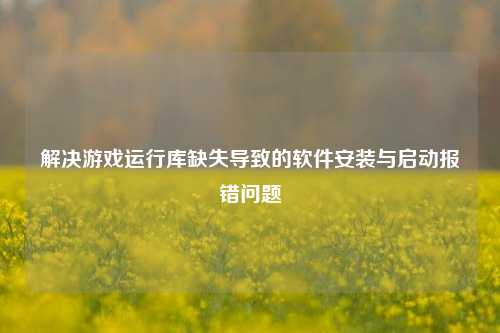 解决游戏运行库缺失导致的软件安装与启动报错问题