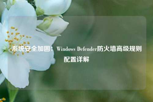 系统安全加固：Windows Defender防火墙高级规则配置详解