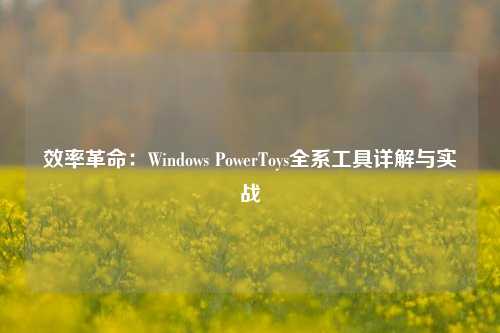 效率革命:Windows PowerToys全系工具详解与实战