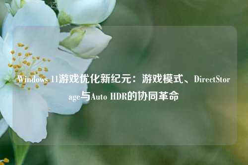 Windows 11游戏优化新纪元：游戏模式、DirectStorage与Auto HDR的协同革命