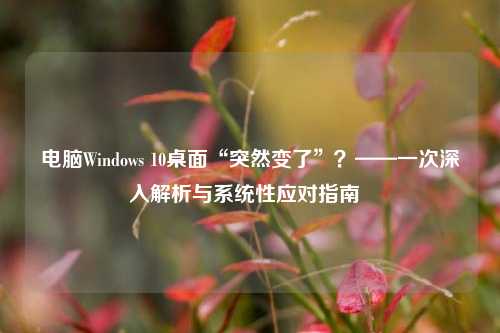 电脑Windows 10桌面“突然变了”？——一次深入解析与系统性应对指南  