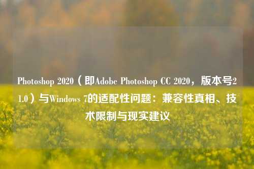 Photoshop 2020(即Adobe Photoshop CC 2020,版本号21.0)与Windows 7的适配性问题:兼容性真相、技术限制与现实建议