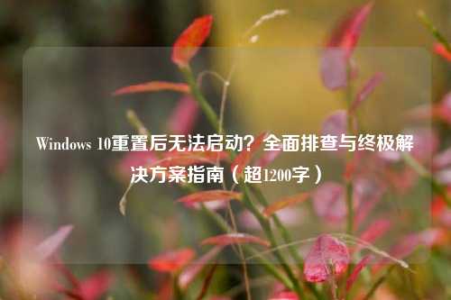 Windows 10重置后无法启动？全面排查与终极解决方案指南（超1200字）