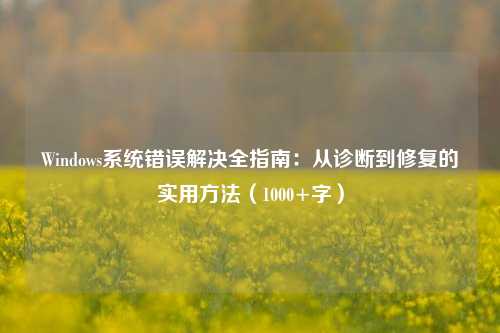 Windows系统错误解决全指南：从诊断到修复的实用方法（1000+字）