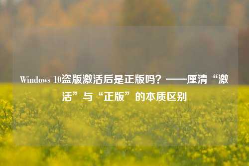 Windows 10盗版激活后是正版吗?——厘清“激活”与“正版”的本质区别