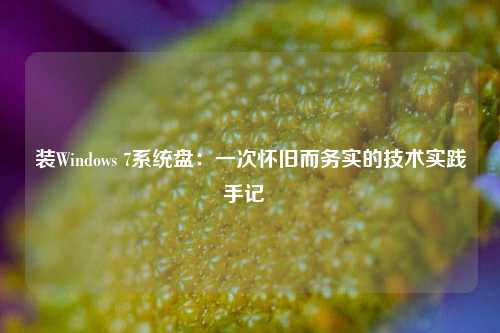 装Windows 7系统盘：一次怀旧而务实的技术实践手记  
