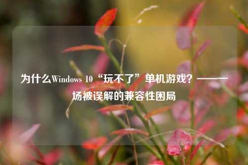 为什么Windows 10“玩不了”单机游戏？——一场被误解的兼容性困局