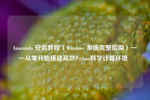 Anaconda 安装教程(Windows 系统完整指南)——从零开始搭建高效Python科学计算环境