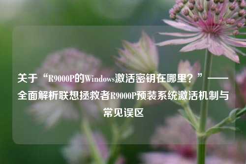 关于“R9000P的Windows激活密钥在哪里？”——全面解析联想拯救者R9000P预装系统激活机制与常见误区