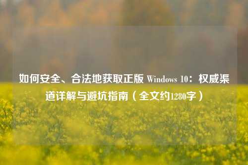 如何安全、合法地获取正版 Windows 10：权威渠道详解与避坑指南（全文约1280字）