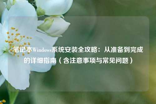 笔记本Windows系统安装全攻略：从准备到完成的详细指南（含注意事项与常见问题）