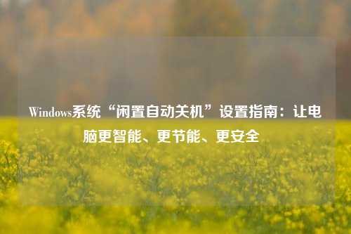 Windows系统“闲置自动关机”设置指南:让电脑更智能、更节能、更安全