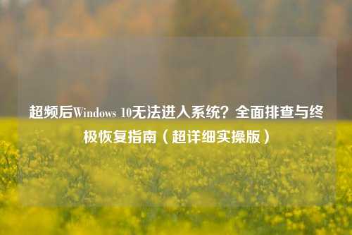 超频后Windows 10无法进入系统？全面排查与终极恢复指南（超详细实操版）
