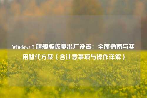 Windows 7 旗舰版恢复出厂设置：全面指南与实用替代方案（含注意事项与操作详解）