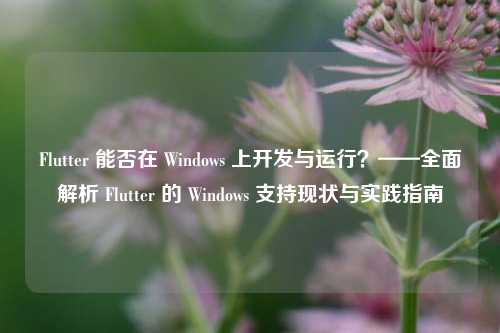 Flutter 能否在 Windows 上开发与运行？——全面解析 Flutter 的 Windows 支持现状与实践指南