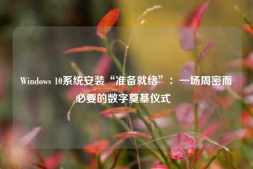 Windows 10系统安装“准备就绪”:一场周密而必要的数字奠基仪式