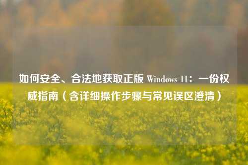 如何安全、合法地获取正版 Windows 11：一份权威指南（含详细操作步骤与常见误区澄清）