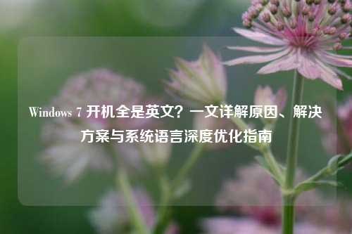 Windows 7 开机全是英文？一文详解原因、解决方案与系统语言深度优化指南