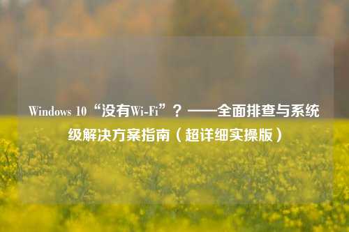 Windows 10“没有Wi-Fi”？——全面排查与系统级解决方案指南（超详细实操版）