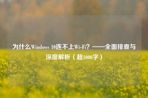 为什么Windows 10连不上Wi-Fi？——全面排查与深度解析（超1000字）