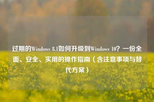 过期的Windows 8.1如何升级到Windows 10？一份全面、安全、实用的操作指南（含注意事项与替代方案）