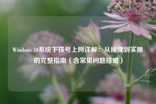 Windows 10系统下拨号上网详解：从原理到实操的完整指南（含常见问题排查）