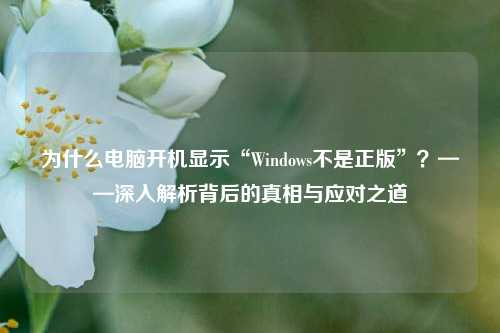 为什么电脑开机显示“Windows不是正版”？——深入解析背后的真相与应对之道
