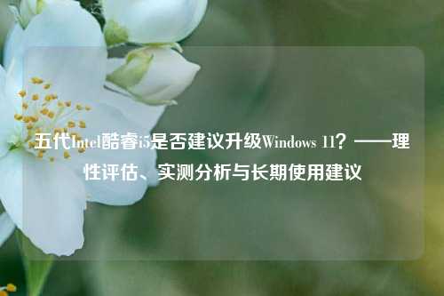 五代Intel酷睿i5是否建议升级Windows 11？——理性评估、实测分析与长期使用建议