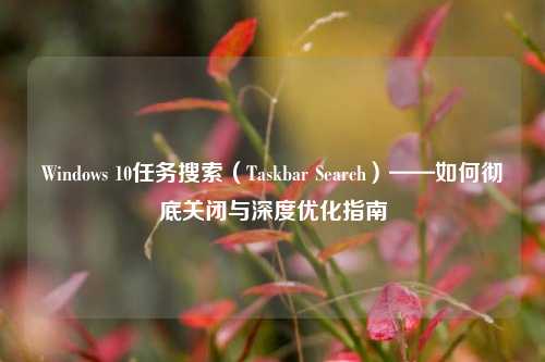 Windows 10任务搜索（Taskbar Search）——如何彻底关闭与深度优化指南