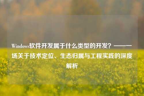 Windows软件开发属于什么类型的开发？——一场关于技术定位、生态归属与工程实践的深度解析