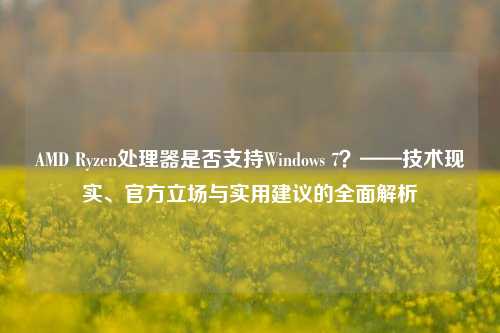 AMD Ryzen处理器是否支持Windows 7？——技术现实、官方立场与实用建议的全面解析
