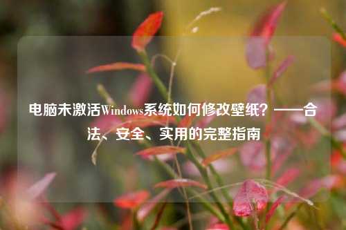 电脑未激活Windows系统如何修改壁纸？——合法、安全、实用的完整指南