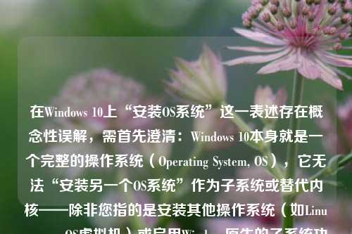 在Windows 10上“安装OS系统”这一表述存在概念性误解，需首先澄清：Windows 10本身就是一个完整的操作系统（Operating System, OS），它无法“安装另一个OS系统”作为子系统或替代内核——除非您指的是安装其他操作系统（如Linux、macOS虚拟机）或启用Windows原生的子系统功能（如WSL）。 因此，本文将基于常见用户意图，全面、准确、安全地为您解析以下三种真实可行且高频使用的场景，并提供详细、可操作的Windows 10平台下的系统级环境搭建指南：