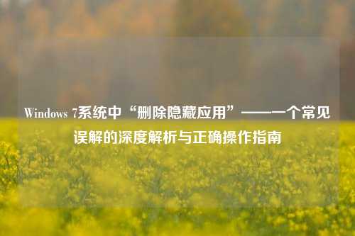 Windows 7系统中“删除隐藏应用”——一个常见误解的深度解析与正确操作指南