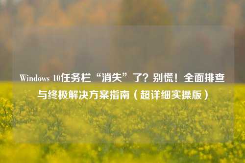 Windows 10任务栏“消失”了？别慌！全面排查与终极解决方案指南（超详细实操版）