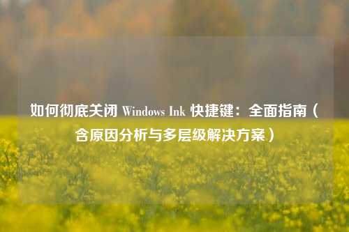 如何彻底关闭 Windows Ink 快捷键：全面指南（含原因分析与多层级解决方案）