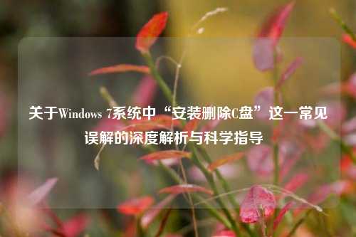 关于Windows 7系统中“安装删除C盘”这一常见误解的深度解析与科学指导  