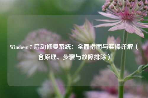 Windows 7 启动修复系统：全面指南与实操详解（含原理、步骤与故障排除）