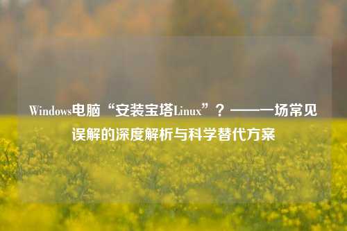Windows电脑“安装宝塔Linux”？——一场常见误解的深度解析与科学替代方案