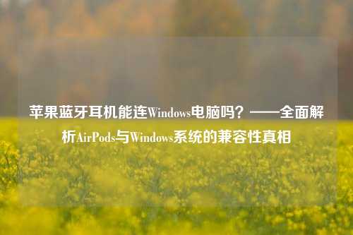 苹果蓝牙耳机能连Windows电脑吗？——全面解析AirPods与Windows系统的兼容性真相