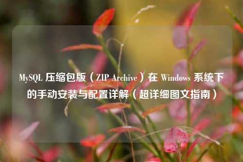 MySQL 压缩包版（ZIP Archive）在 Windows 系统下的手动安装与配置详解（超详细图文指南）