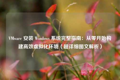VMware 安装 Windows 系统完整指南：从零开始构建高效虚拟化环境（超详细图文解析）