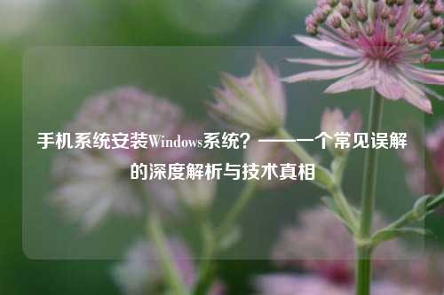 手机系统安装Windows系统？——一个常见误解的深度解析与技术真相