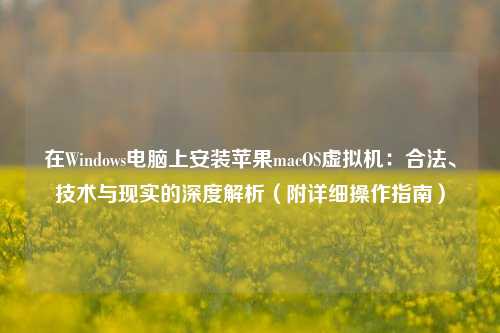 在Windows电脑上安装苹果macOS虚拟机：合法、技术与现实的深度解析（附详细操作指南）