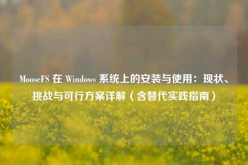 MooseFS 在 Windows 系统上的安装与使用：现状、挑战与可行方案详解（含替代实践指南）