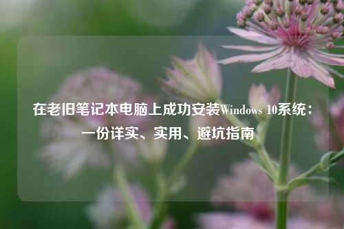在老旧笔记本电脑上成功安装Windows 10系统：一份详实、实用、避坑指南  