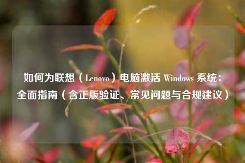 如何为联想（Lenovo）电脑激活 Windows 系统：全面指南（含正版验证、常见问题与合规建议）