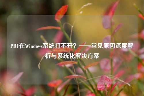 PDF在Windows系统打不开？——常见原因深度解析与系统化解决方案